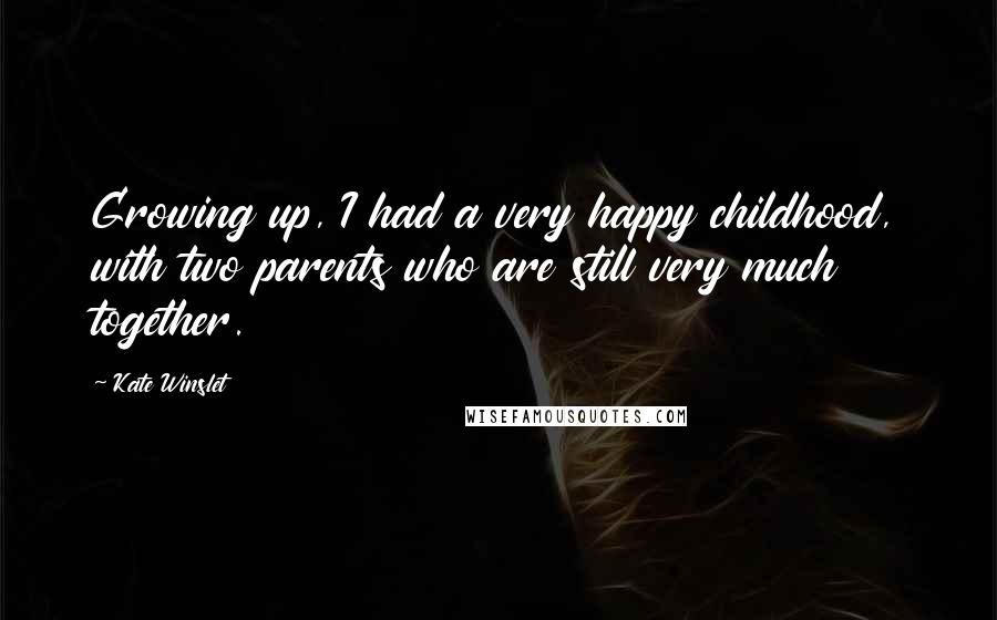 Kate Winslet Quotes: Growing up, I had a very happy childhood, with two parents who are still very much together.