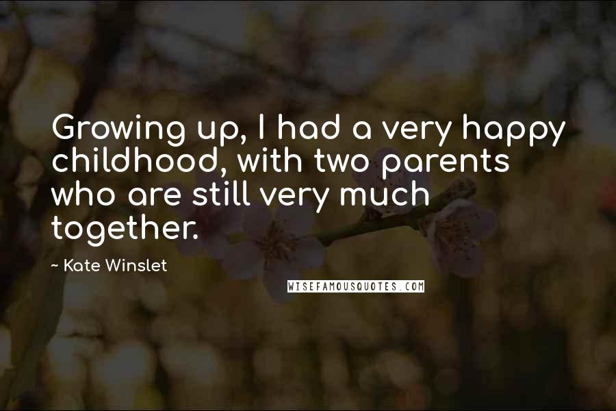 Kate Winslet Quotes: Growing up, I had a very happy childhood, with two parents who are still very much together.
