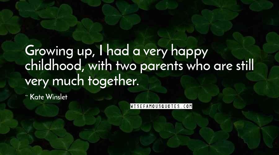 Kate Winslet Quotes: Growing up, I had a very happy childhood, with two parents who are still very much together.