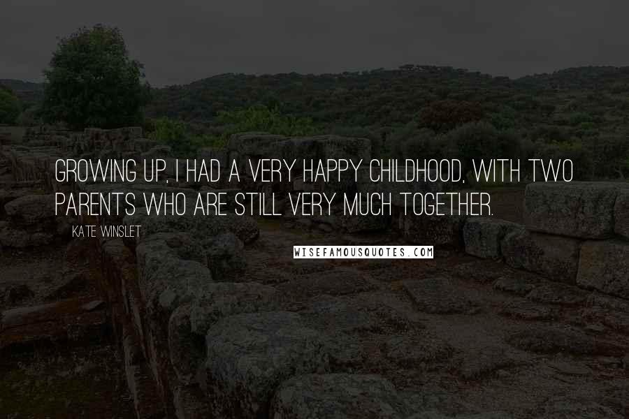 Kate Winslet Quotes: Growing up, I had a very happy childhood, with two parents who are still very much together.