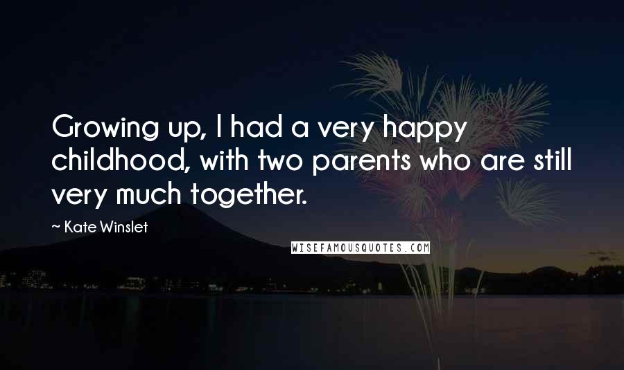 Kate Winslet Quotes: Growing up, I had a very happy childhood, with two parents who are still very much together.