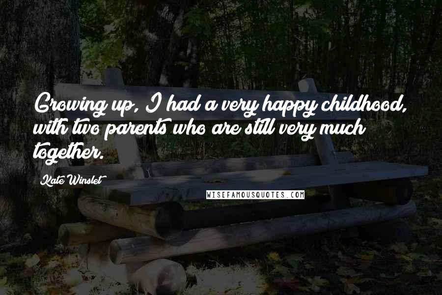 Kate Winslet Quotes: Growing up, I had a very happy childhood, with two parents who are still very much together.