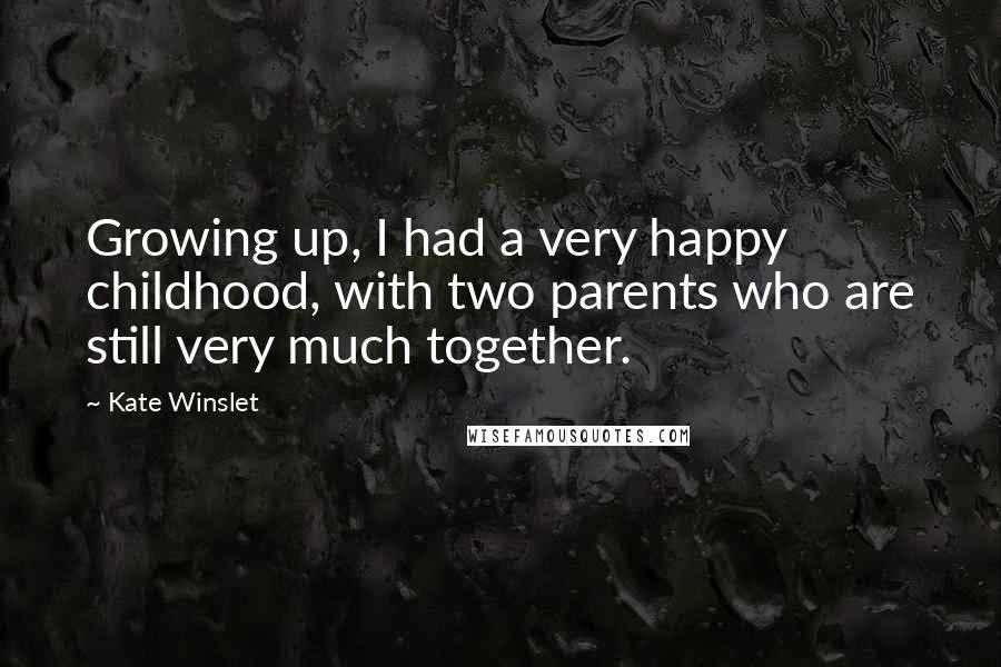 Kate Winslet Quotes: Growing up, I had a very happy childhood, with two parents who are still very much together.