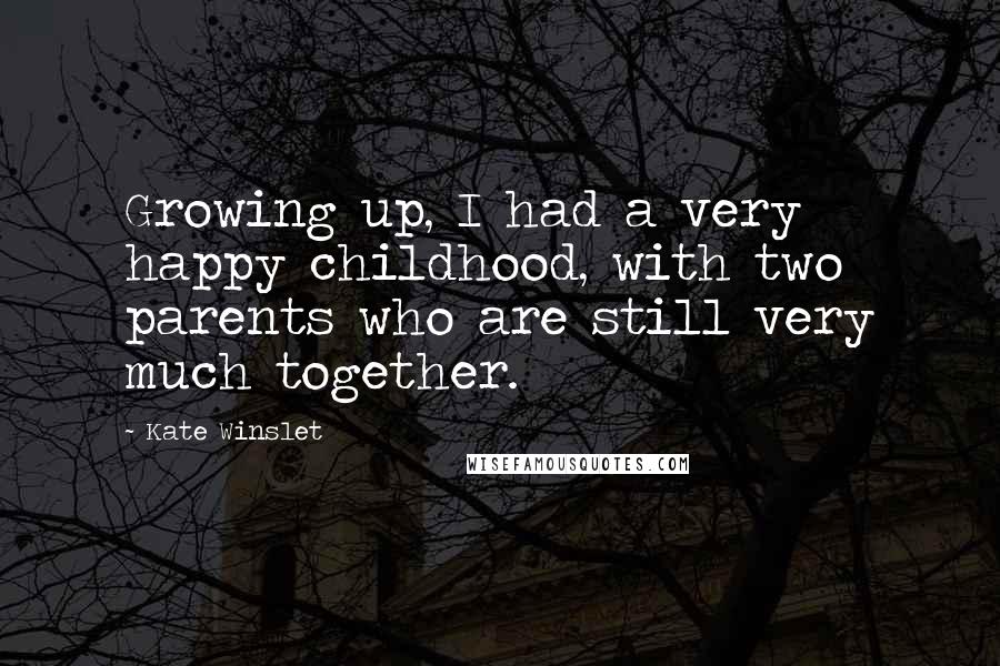 Kate Winslet Quotes: Growing up, I had a very happy childhood, with two parents who are still very much together.