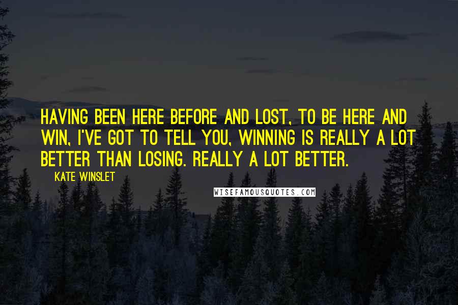 Kate Winslet Quotes: Having been here before and lost, to be here and win, I've got to tell you, winning is really a lot better than losing. Really a lot better.