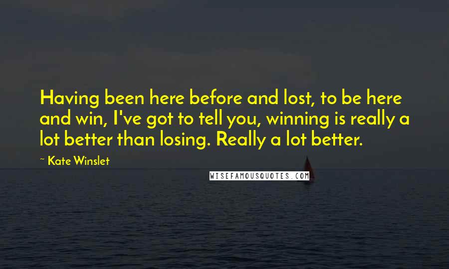 Kate Winslet Quotes: Having been here before and lost, to be here and win, I've got to tell you, winning is really a lot better than losing. Really a lot better.