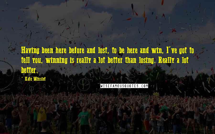 Kate Winslet Quotes: Having been here before and lost, to be here and win, I've got to tell you, winning is really a lot better than losing. Really a lot better.