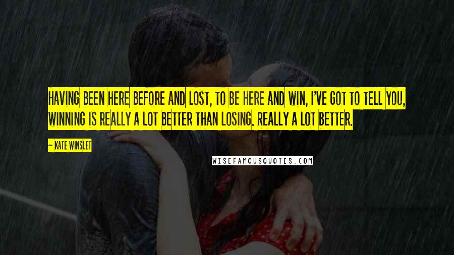 Kate Winslet Quotes: Having been here before and lost, to be here and win, I've got to tell you, winning is really a lot better than losing. Really a lot better.