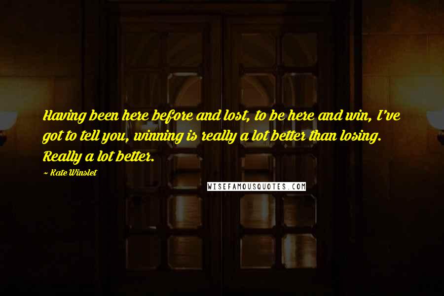 Kate Winslet Quotes: Having been here before and lost, to be here and win, I've got to tell you, winning is really a lot better than losing. Really a lot better.