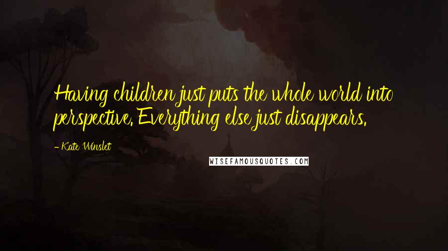 Kate Winslet Quotes: Having children just puts the whole world into perspective. Everything else just disappears.