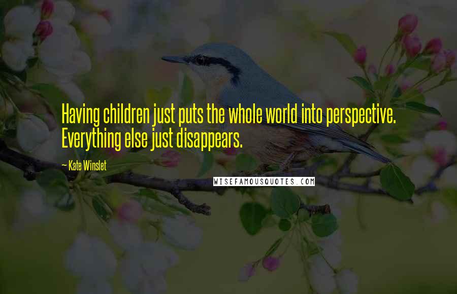 Kate Winslet Quotes: Having children just puts the whole world into perspective. Everything else just disappears.