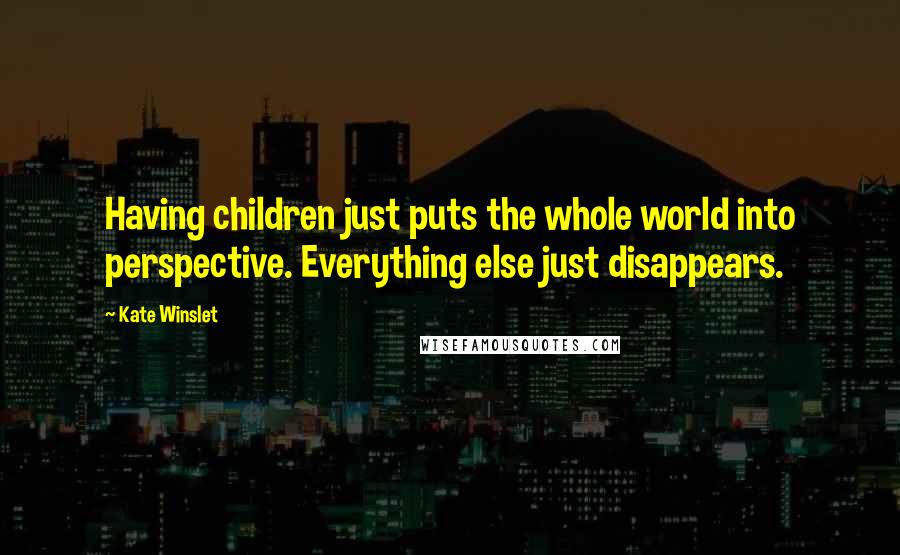 Kate Winslet Quotes: Having children just puts the whole world into perspective. Everything else just disappears.