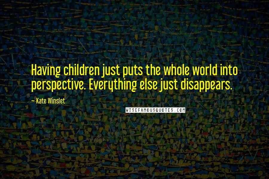 Kate Winslet Quotes: Having children just puts the whole world into perspective. Everything else just disappears.