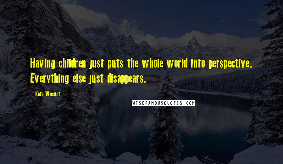 Kate Winslet Quotes: Having children just puts the whole world into perspective. Everything else just disappears.