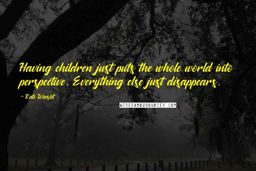 Kate Winslet Quotes: Having children just puts the whole world into perspective. Everything else just disappears.