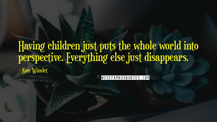 Kate Winslet Quotes: Having children just puts the whole world into perspective. Everything else just disappears.