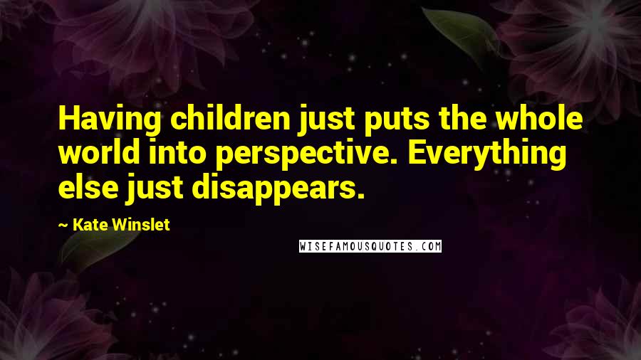 Kate Winslet Quotes: Having children just puts the whole world into perspective. Everything else just disappears.