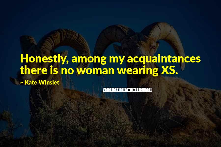 Kate Winslet Quotes: Honestly, among my acquaintances there is no woman wearing XS.