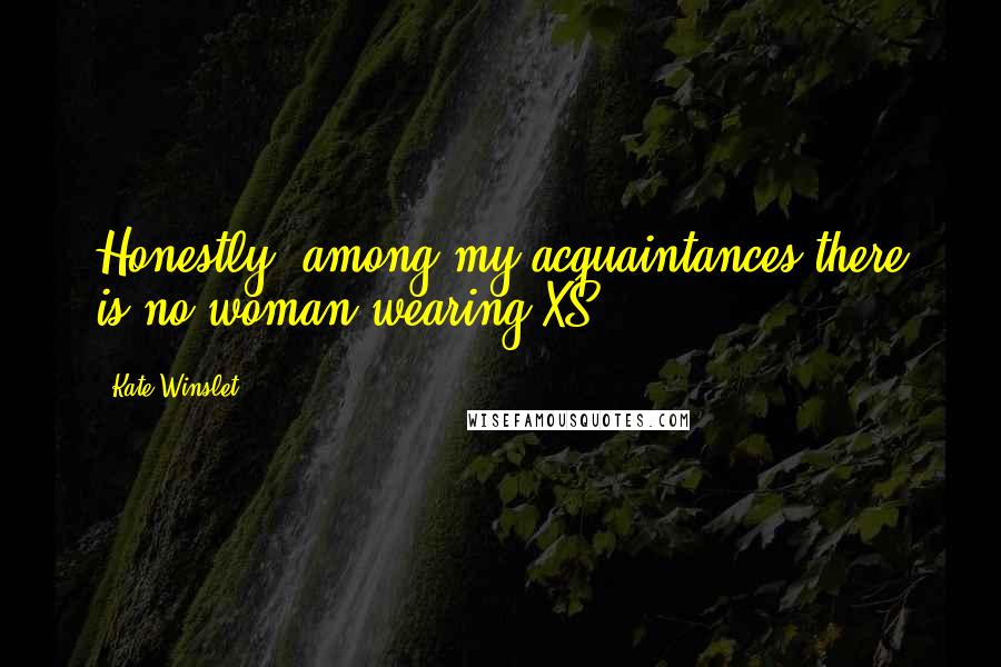 Kate Winslet Quotes: Honestly, among my acquaintances there is no woman wearing XS.