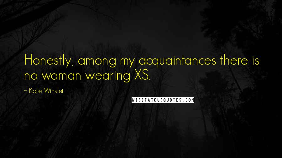 Kate Winslet Quotes: Honestly, among my acquaintances there is no woman wearing XS.