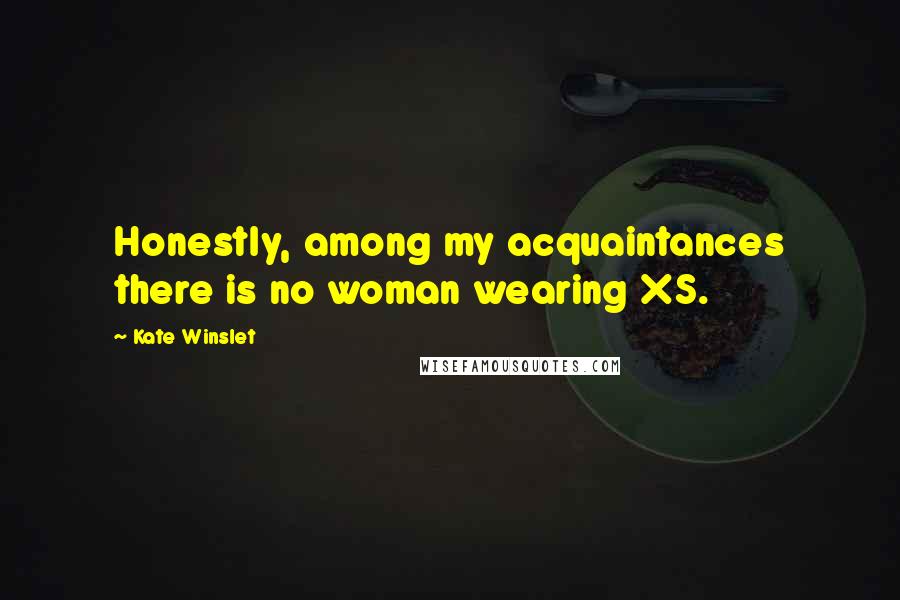 Kate Winslet Quotes: Honestly, among my acquaintances there is no woman wearing XS.