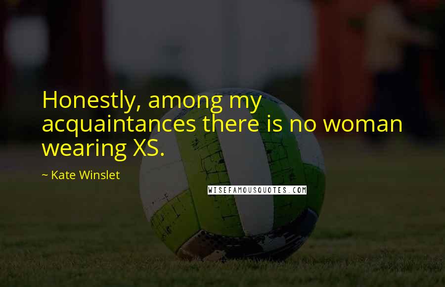 Kate Winslet Quotes: Honestly, among my acquaintances there is no woman wearing XS.