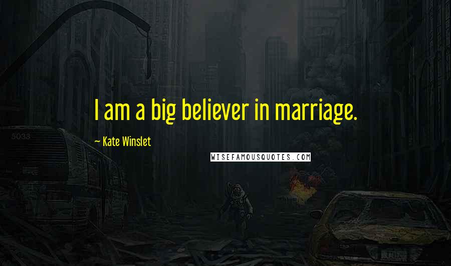 Kate Winslet Quotes: I am a big believer in marriage.