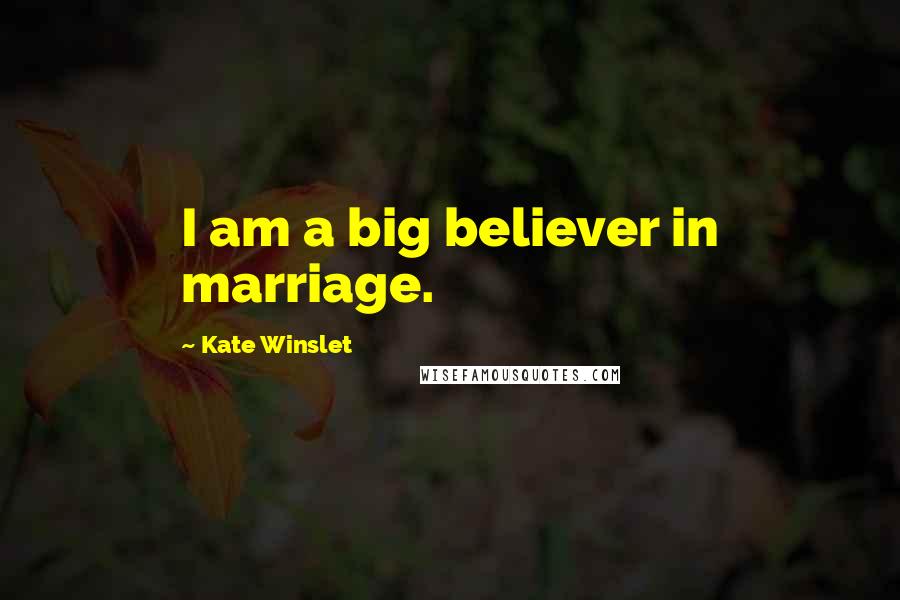 Kate Winslet Quotes: I am a big believer in marriage.