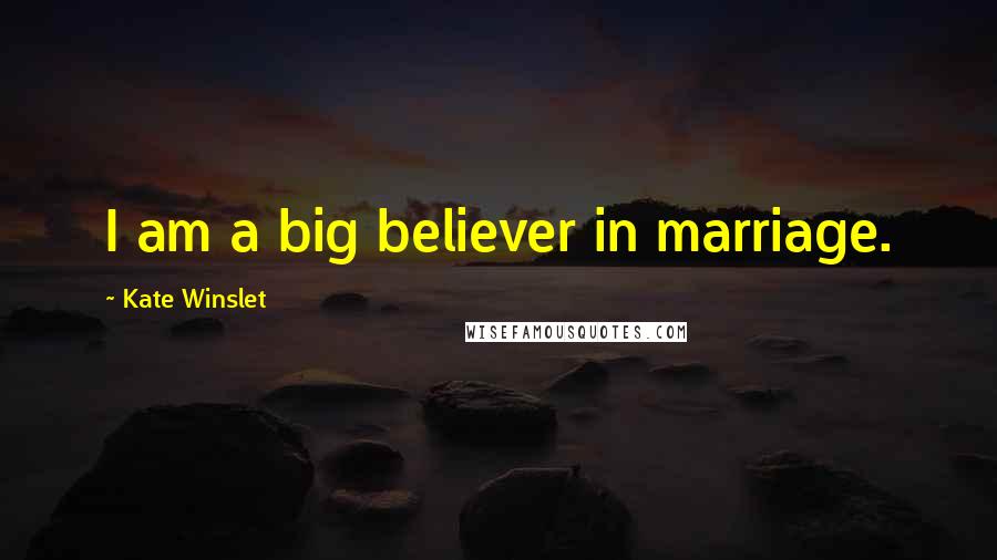 Kate Winslet Quotes: I am a big believer in marriage.