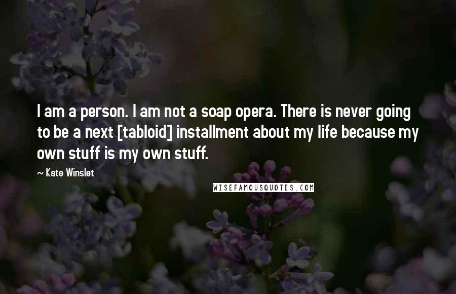Kate Winslet Quotes: I am a person. I am not a soap opera. There is never going to be a next [tabloid] installment about my life because my own stuff is my own stuff.
