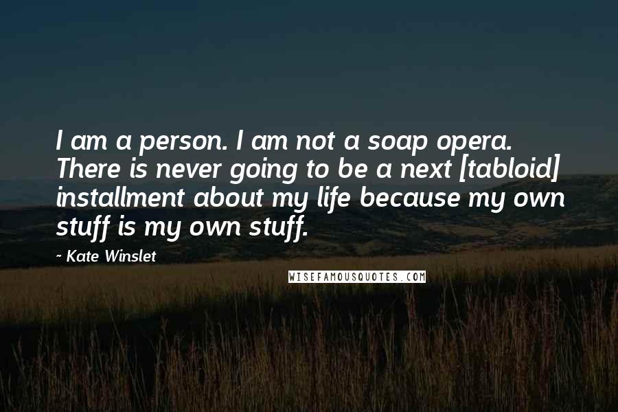 Kate Winslet Quotes: I am a person. I am not a soap opera. There is never going to be a next [tabloid] installment about my life because my own stuff is my own stuff.