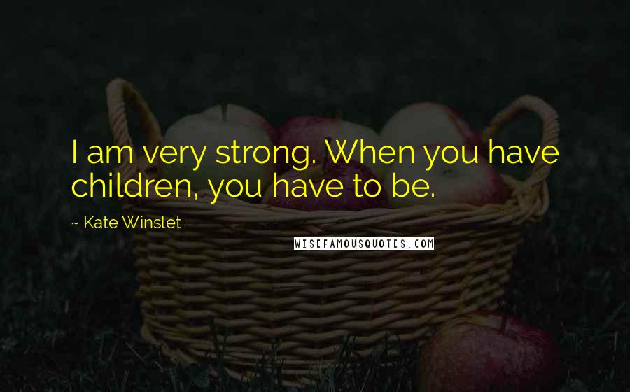 Kate Winslet Quotes: I am very strong. When you have children, you have to be.