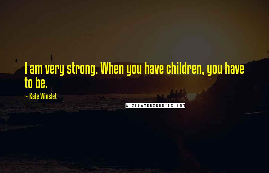 Kate Winslet Quotes: I am very strong. When you have children, you have to be.