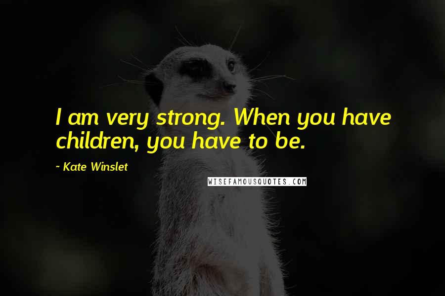 Kate Winslet Quotes: I am very strong. When you have children, you have to be.