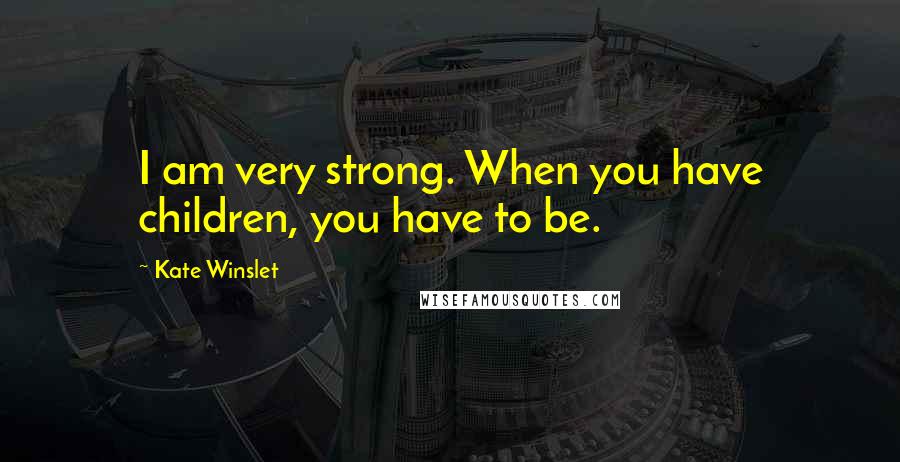 Kate Winslet Quotes: I am very strong. When you have children, you have to be.