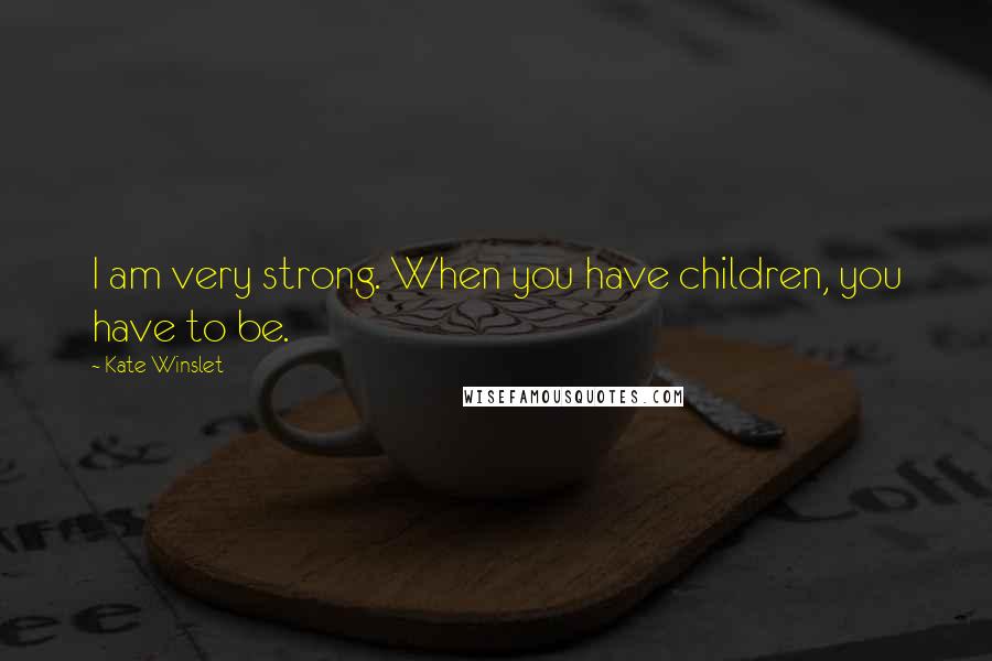 Kate Winslet Quotes: I am very strong. When you have children, you have to be.