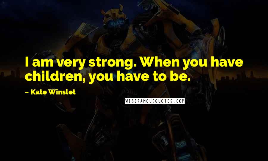 Kate Winslet Quotes: I am very strong. When you have children, you have to be.