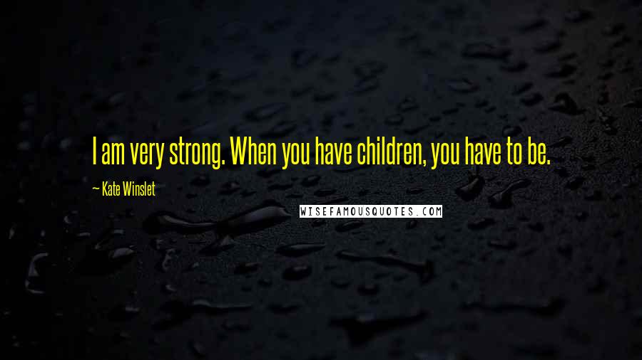 Kate Winslet Quotes: I am very strong. When you have children, you have to be.