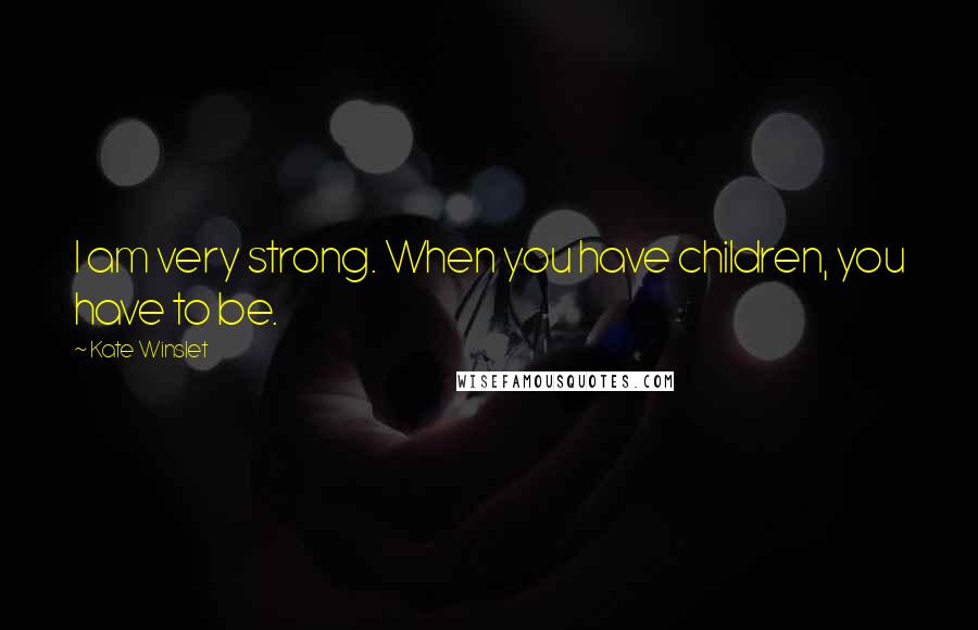 Kate Winslet Quotes: I am very strong. When you have children, you have to be.