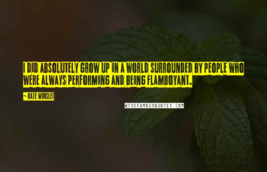 Kate Winslet Quotes: I did absolutely grow up in a world surrounded by people who were always performing and being flamboyant.