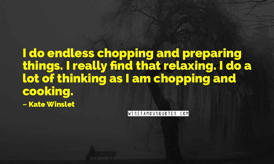 Kate Winslet Quotes: I do endless chopping and preparing things. I really find that relaxing. I do a lot of thinking as I am chopping and cooking.