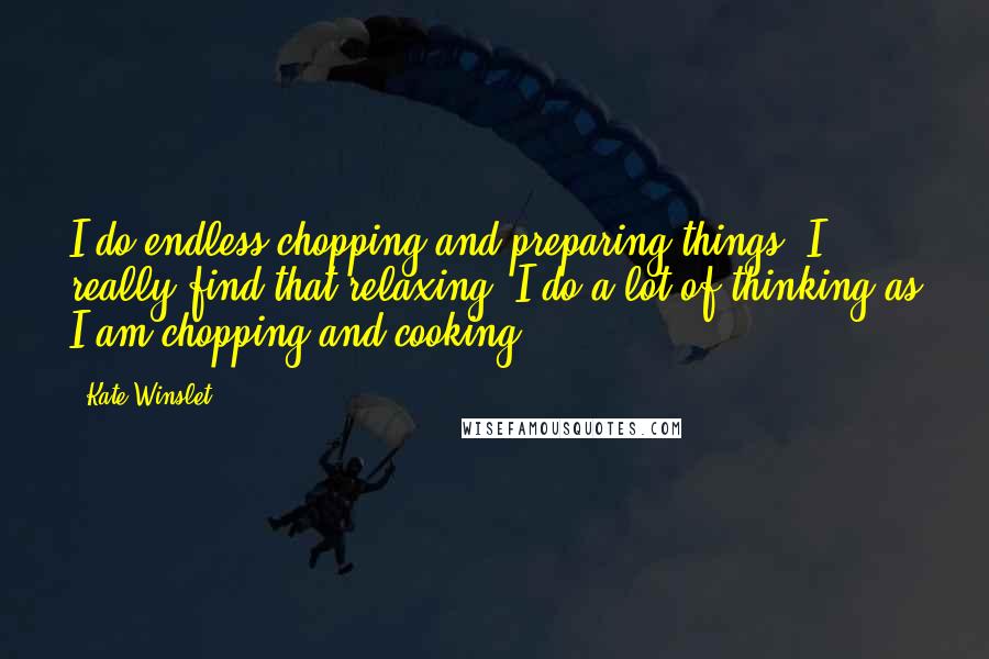 Kate Winslet Quotes: I do endless chopping and preparing things. I really find that relaxing. I do a lot of thinking as I am chopping and cooking.