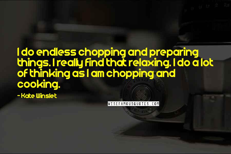 Kate Winslet Quotes: I do endless chopping and preparing things. I really find that relaxing. I do a lot of thinking as I am chopping and cooking.