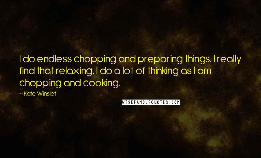 Kate Winslet Quotes: I do endless chopping and preparing things. I really find that relaxing. I do a lot of thinking as I am chopping and cooking.