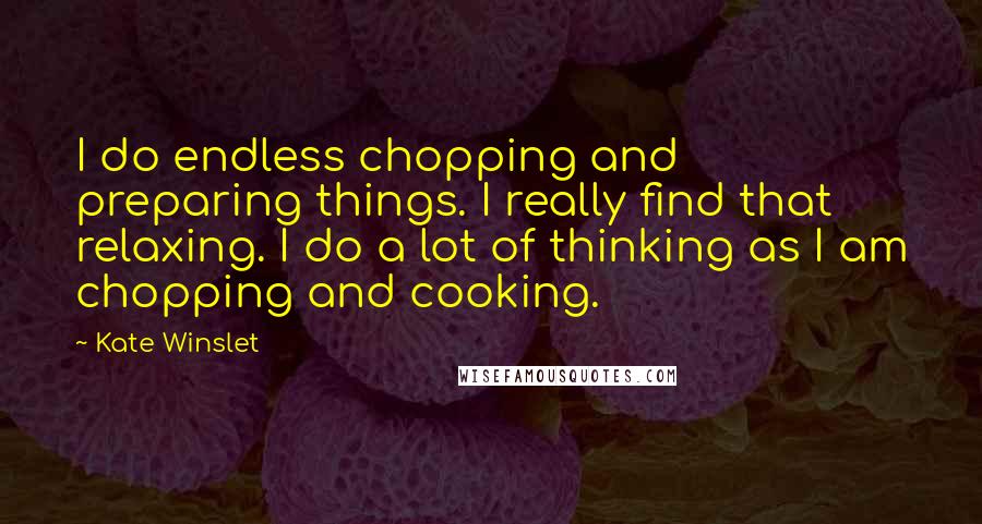 Kate Winslet Quotes: I do endless chopping and preparing things. I really find that relaxing. I do a lot of thinking as I am chopping and cooking.