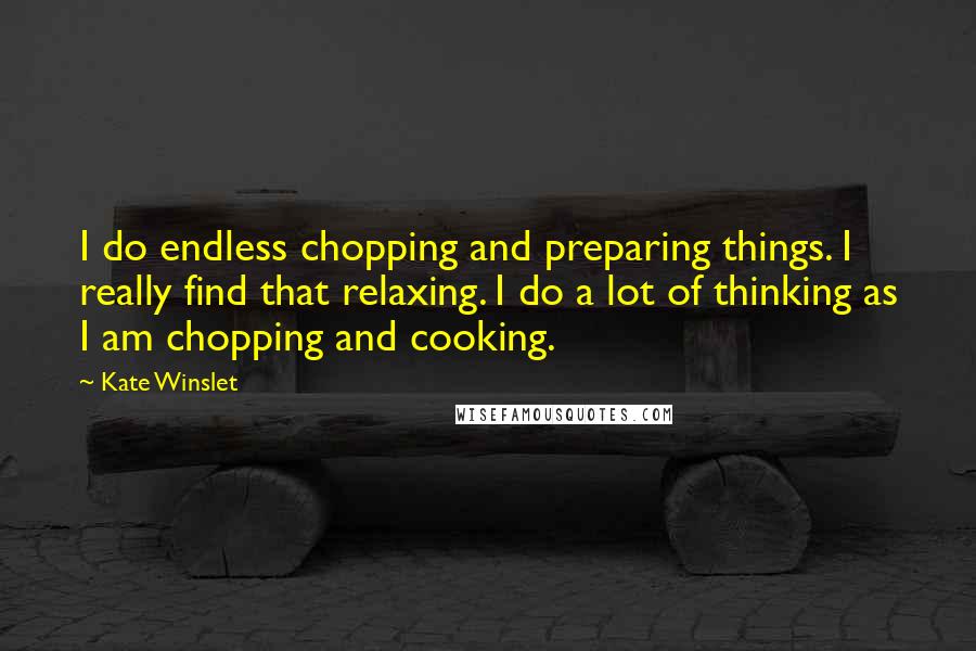 Kate Winslet Quotes: I do endless chopping and preparing things. I really find that relaxing. I do a lot of thinking as I am chopping and cooking.