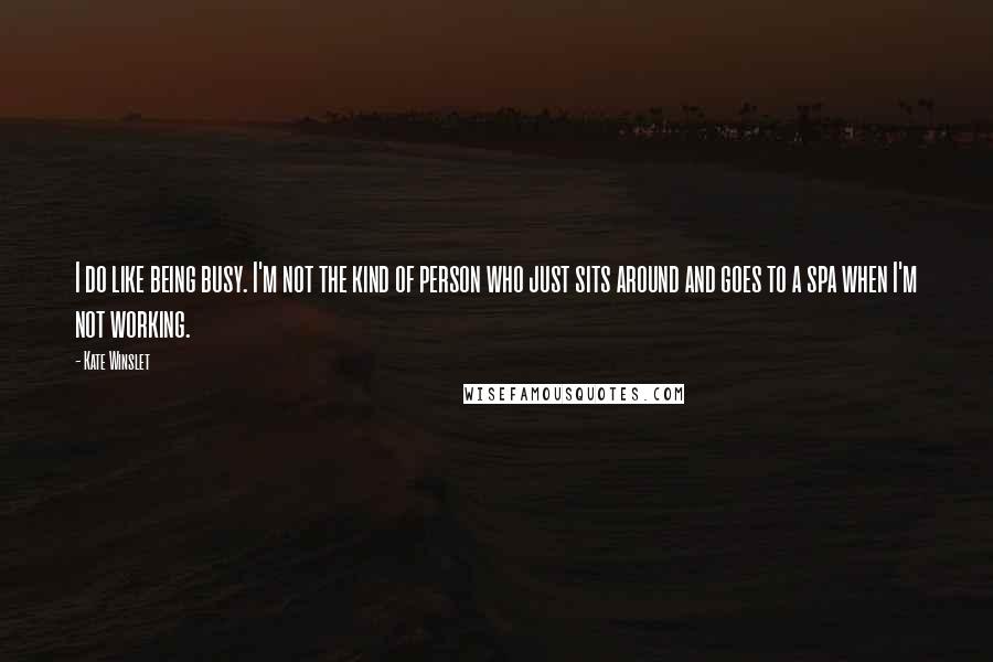 Kate Winslet Quotes: I do like being busy. I'm not the kind of person who just sits around and goes to a spa when I'm not working.