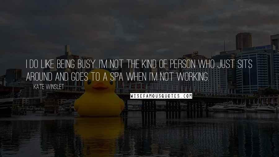 Kate Winslet Quotes: I do like being busy. I'm not the kind of person who just sits around and goes to a spa when I'm not working.