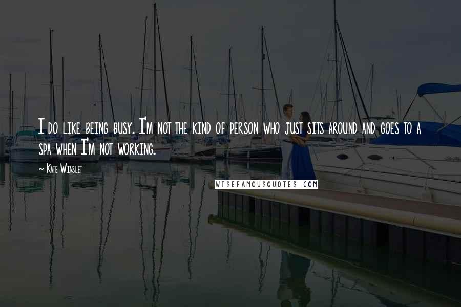 Kate Winslet Quotes: I do like being busy. I'm not the kind of person who just sits around and goes to a spa when I'm not working.