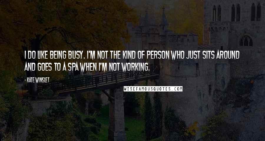 Kate Winslet Quotes: I do like being busy. I'm not the kind of person who just sits around and goes to a spa when I'm not working.